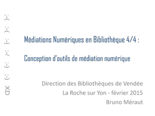 Médiations Numériques en Bibliothèque 4/4 :
Conception d’outils de médiation numérique
Direction des Bibliothèques de Vendée
La Roche sur Yon - février 2015
Bruno Méraut
 
