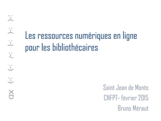 Les ressources numériques en ligne
pour les bibliothécaires
Saint Jean de Monts
CNFPT- février 2015
Bruno Méraut
 