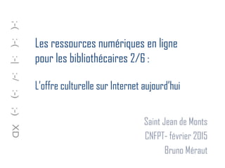 Les ressources numériques en ligne
pour les bibliothécaires 2/6 :
L’offre culturelle sur Internet aujourd’hui
Saint Jean de Monts
CNFPT- février 2015
Bruno Méraut
 