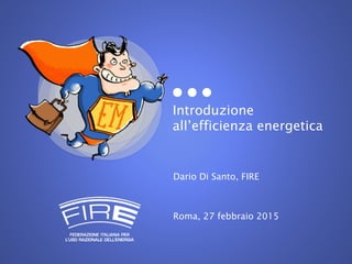 Introduzione
all’efficienza energetica
Dario Di Santo, FIRE
Roma, 27 febbraio 2015
 