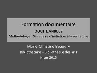 Formation documentaire
pour DAN8002
Méthodologie : Séminaire d’initiation à la recherche
Marie-Christine Beaudry
Bibliothécaire – Bibliothèque des arts
Hiver 2015
 