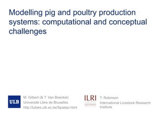 Modelling pig and poultry production
systems: computational and conceptual
challenges
M. Gilbert (& T. Van Boeckel)
Université Libre de Bruxelles
http://lubies.ulb.ac.be/Spatepi.html
T. Robinson
International Livestock Research
Institute
 