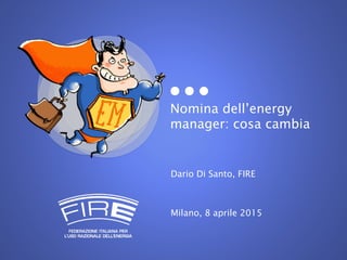 Nomina dell’energy
manager: cosa cambia
Dario Di Santo, FIRE
Milano, 8 aprile 2015
 