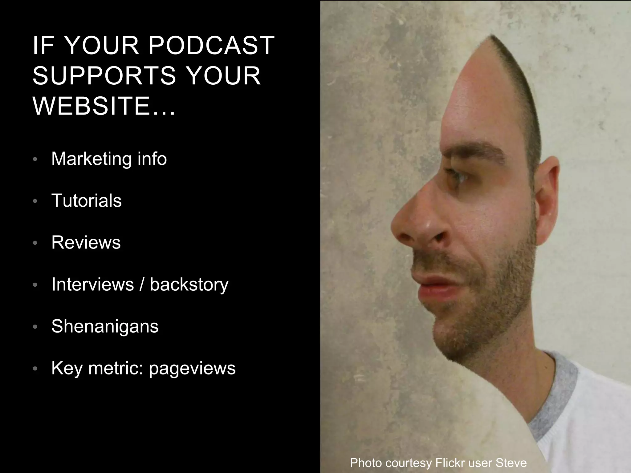 IF YOUR PODCAST
SUPPORTS YOUR
WEBSITE…
• Marketing info
• Tutorials
• Reviews
• Interviews / backstory
• Shenanigans
• Key metric: pageviews
Photo courtesy Flickr user Steve
 