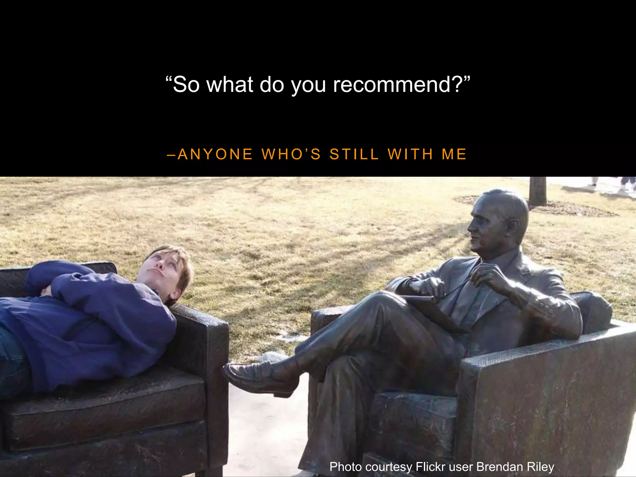 – A N Y O N E W H O ’ S S T I L L W I T H M E
“So what do you recommend?”
Photo courtesy Flickr user Brendan Riley
 