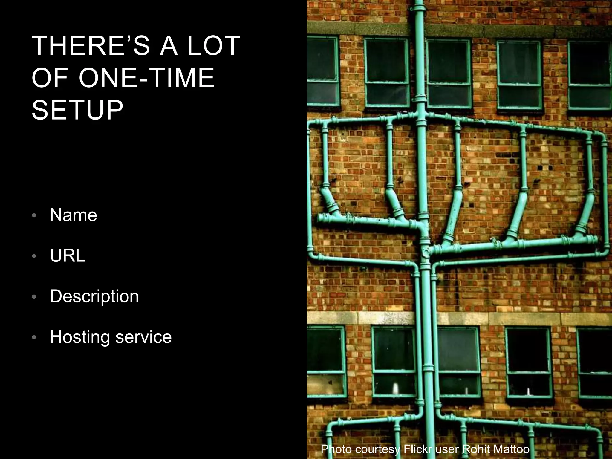 THERE’S A LOT
OF ONE-TIME
SETUP
• Name
• URL
• Description
• Hosting service
Photo courtesy Flickr user Rohit Mattoo
 