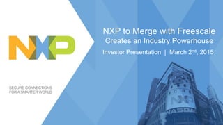 NXP to Merge with Freescale
Creates an Industry Powerhouse
Investor Presentation | March 2nd, 2015
 