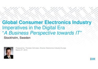 Stockholm, Sweden
Prepared by: Thorsten Schroeer, Director Electronics Industry Europe
March 2nd, 2015
Global Consumer Electronics Industry
Imperatives in the Digital Era
“A Business Perspective towards IT”
 