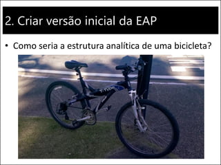 2. Criar versão inicial da EAP
• Como seria a estrutura analítica de uma bicicleta?
 