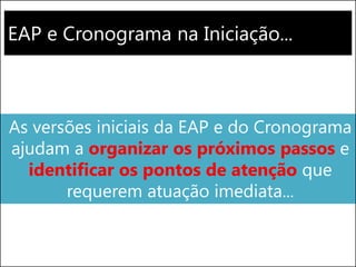 EAP e Cronograma na Iniciação...
As versões iniciais da EAP e do Cronograma
ajudam a organizar os próximos passos e
identificar os pontos de atenção que
requerem atuação imediata...
 