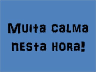 Muita calma
nesta hora!
 
