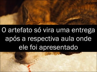 O artefato só vira uma entrega
após a respectiva aula onde
ele foi apresentado
 