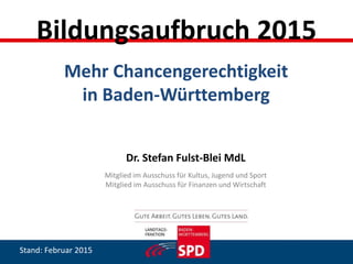 Dr. Stefan Fulst-Blei MdL
Mitglied im Ausschuss für Kultus, Jugend und Sport
Mitglied im Ausschuss für Finanzen und Wirtschaft
Mehr Chancengerechtigkeit
in Baden-Württemberg
Bildungsaufbruch 2015
Stand: Februar 2015
 