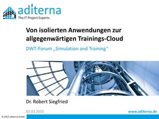 www.aditerna.de
© 2015 aditerna GmbH
Dr. Robert Siegfried
Von isolierten Anwendungen zur
allgegenwärtigen Trainings-Cloud
DWT-Forum „Simulation and Training“
03.03.2015
 