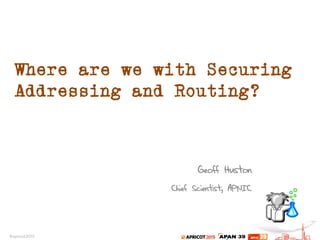 Where are we with Securing
Addressing and Routing?
Geoff Huston
Chief Scientist, APNIC
 