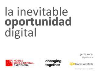 genís roca
@genisroca
Barcelona, 4 de marzo de 2015
la inevitable
oportunidad
digital
 