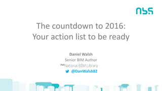 The countdown to 2016:
Your action list to be ready
Daniel Walsh
Senior BIM Author
@DanWalsh82
 