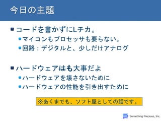 コードを書かずにLチカ。
マイコンもプロセッサも要らない。
回路：デジタルと、少しだけアナログ
ハードウェアはも大事だよ
ハードウェアを壊さないために
ハードウェアの性能を引き出すために
※あくまでも、ソフト屋としての話です。
 