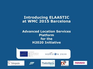 Introducing ELAASTIC
at WMC 2015 Barcelona
Advanced Location Services
Platform
for the
H2020 Initiative
 