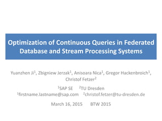 Optimization of Continuous Queries in Federated
Database and Stream Processing Systems
Yuanzhen Ji1, Zbigniew Jerzak1, Anisoara Nica1, Gregor Hackenbroich1,
Christof Fetzer2
1SAP SE 2TU Dresden
1firstname.lastname@sap.com 2christof.fetzer@tu-dresden.de
March 16, 2015 BTW 2015
 