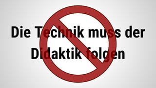 Die Technik muss der
Didaktik folgen
 