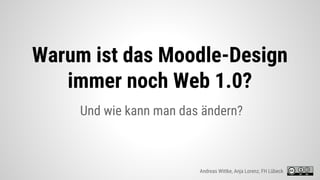 Und wie kann man das ändern?
Warum ist das Moodle-Design
immer noch Web 1.0?
Andreas Wittke, Anja Lorenz, FH Lübeck
 