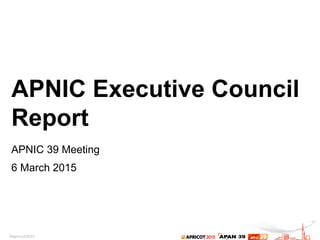APNIC Executive Council
Report
APNIC 39 Meeting
6 March 2015
 