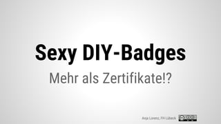 Sexy DIY-Badges
Mehr als Zertifikate!?
Anja Lorenz, FH Lübeck
 