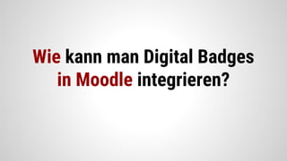 Wie kann man Digital Badges
in Moodle integrieren?
 