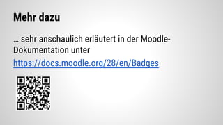 Mehr dazu
… sehr anschaulich erläutert in der Moodle-
Dokumentation unter
https://docs.moodle.org/28/en/Badges
 