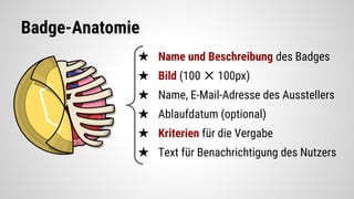 Badge-Anatomie
★ Name und Beschreibung des Badges
★ Bild (100 ✕ 100px)
★ Name, E-Mail-Adresse des Ausstellers
★ Ablaufdatum (optional)
★ Kriterien für die Vergabe
★ Text für Benachrichtigung des Nutzers
 