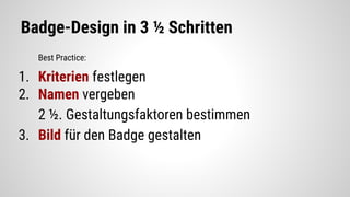 Badge-Design in 3 ½ Schritten
Best Practice:
1. Kriterien festlegen
2. Namen vergeben
2 ½. Gestaltungsfaktoren bestimmen
3. Bild für den Badge gestalten
 