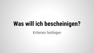 Kriterien festlegen
Was will ich bescheinigen?
 