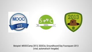 Beispiel: MOOCCamp 2013, SOOCie, Groundhound Day Foursquare 2013
(viral, automatisch Vergabe)
 