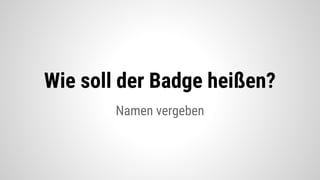 Namen vergeben
Wie soll der Badge heißen?
 