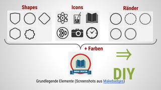 Grundlegende Elemente (Screenshots aus Makebadges)
Shapes Icons Ränder
+ Farben
⇒
DIY
 