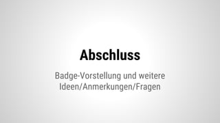 Badge-Vorstellung und weitere
Ideen/Anmerkungen/Fragen
Abschluss
 