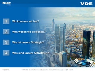 04.03.2015 © 2015 DKE Deutsche Kommission Elektrotechnik Elektronik Informationstechnik in DIN und VDE 3
Was sind unsere Aktivitäten?
Wie ist unsere Strategie?
Was wollen wir erreichen?
Wo kommen wir her?1
2
3
4
 