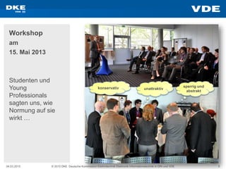 04.03.2015 © 2015 DKE Deutsche Kommission Elektrotechnik Elektronik Informationstechnik in DIN und VDE 5
Workshop
am
15. Mai 2013
Studenten und
Young
Professionals
sagten uns, wie
Normung auf sie
wirkt …
konservativ unattraktiv
sperrig und
abstrakt
 