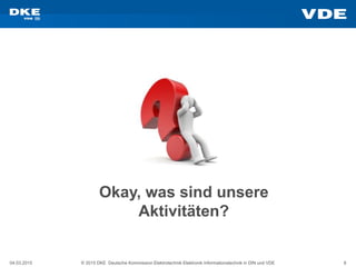 04.03.2015 © 2015 DKE Deutsche Kommission Elektrotechnik Elektronik Informationstechnik in DIN und VDE 8
Okay, was sind unsere
Aktivitäten?
 