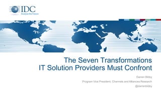 The Seven Transformations
IT Solution Providers Must Confront
Darren Bibby
Program Vice President, Channels and Alliances Research
@darrenbibby
 