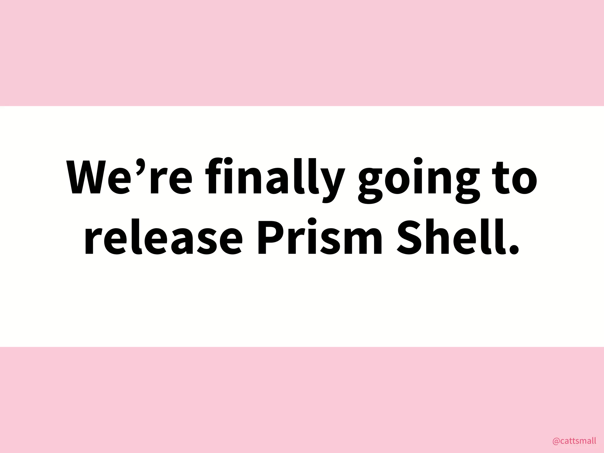 @cattsmall@cattsmall
We’re finally going to
release Prism Shell.
 