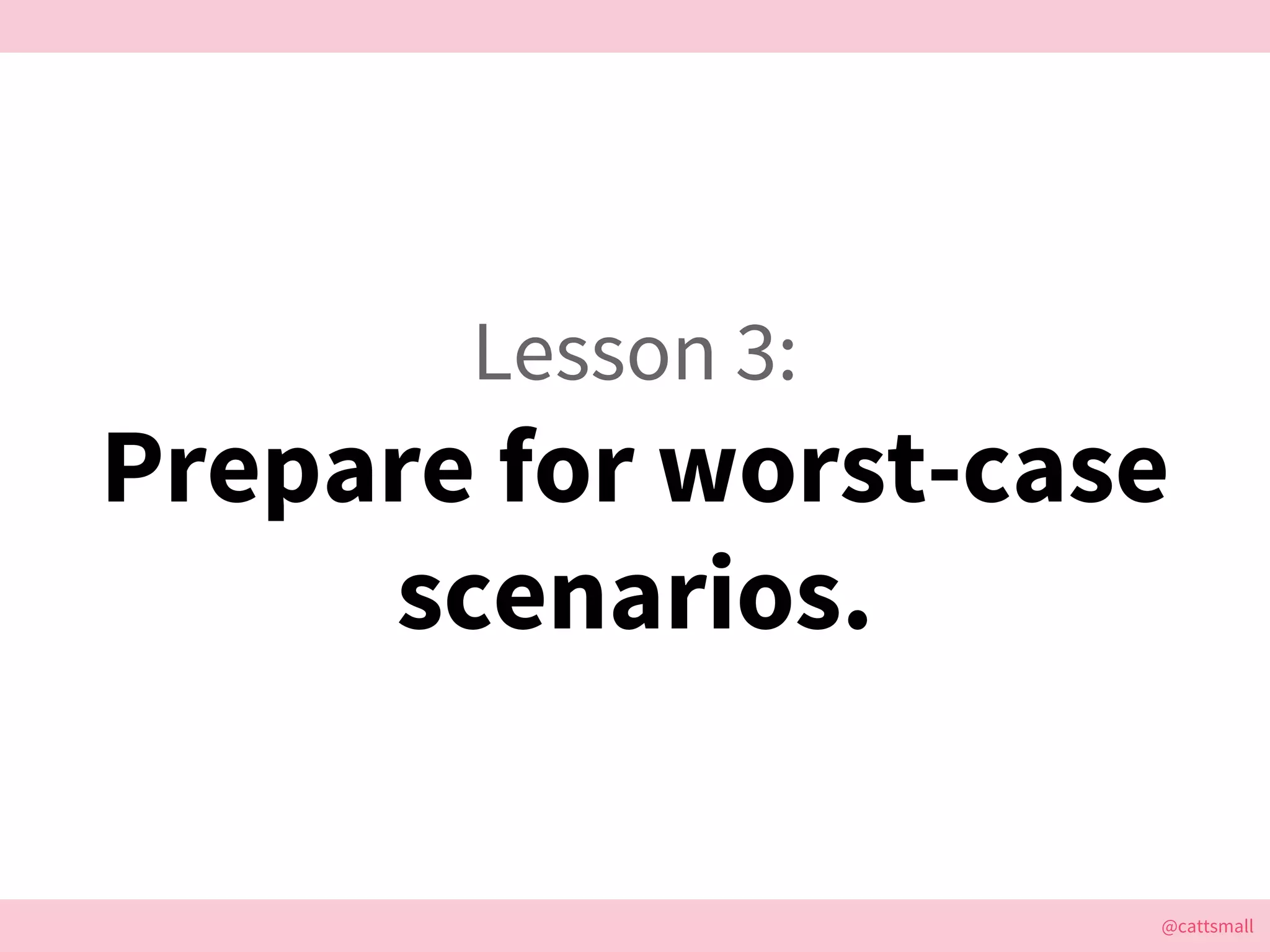 @cattsmall@cattsmall
Lesson 3:
Prepare for worst-case
scenarios.
 