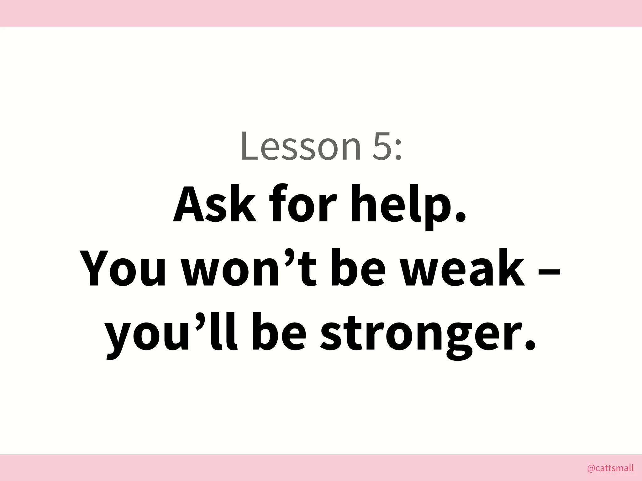 @cattsmall@cattsmall
Lesson 5:
Ask for help.
You won’t be weak –
you’ll be stronger.
 