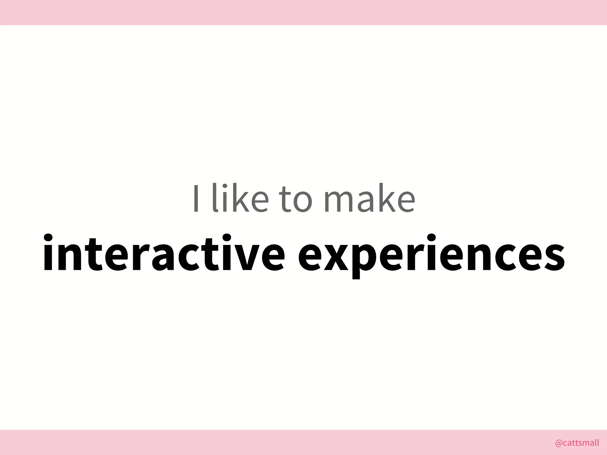 @cattsmall@cattsmall
I like to make
interactive experiences
 