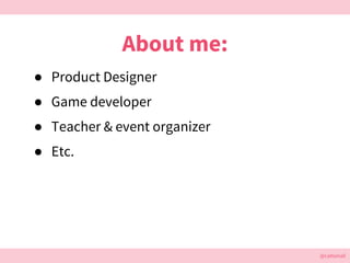 @cattsmall@cattsmall
 Product Designer
 Game developer
 Teacher & event organizer
 Etc.
About me:
 