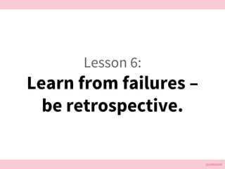 @cattsmall@cattsmall
Lesson 6:
Learn from failures C
be retrospective.
 