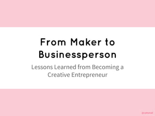 @cattsmall@cattsmall
From Maker to
Businessperson
Lessons Learned from Becoming a
Creative Entrepreneur
 