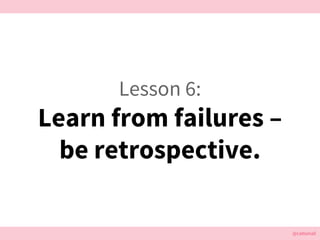 @cattsmall@cattsmall
Lesson 6:
Learn from failures –
be retrospective.
 