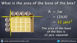 @MathletePearcewww.tapintoteenminds.com
What is the area of the base of the box?
A = lw
= (3)(4)
= 12 jars2
The area of the base
of the box is
12 jars-squared.
 